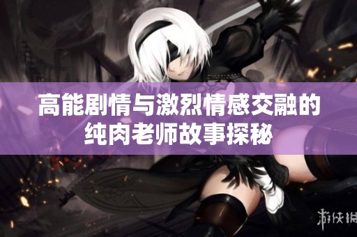 高能剧情与激烈情感交融的纯肉老师故事探秘