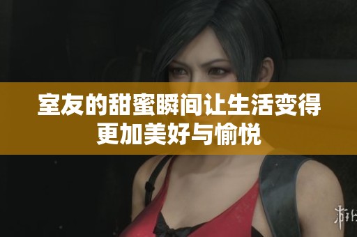 室友的甜蜜瞬间让生活变得更加美好与愉悦