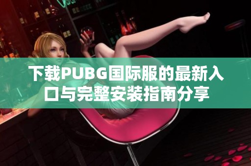 下载PUBG国际服的最新入口与完整安装指南分享