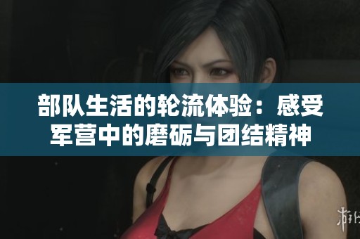 部队生活的轮流体验：感受军营中的磨砺与团结精神