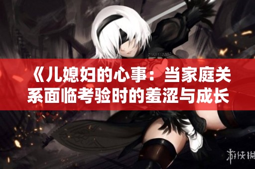 《儿媳妇的心事：当家庭关系面临考验时的羞涩与成长》