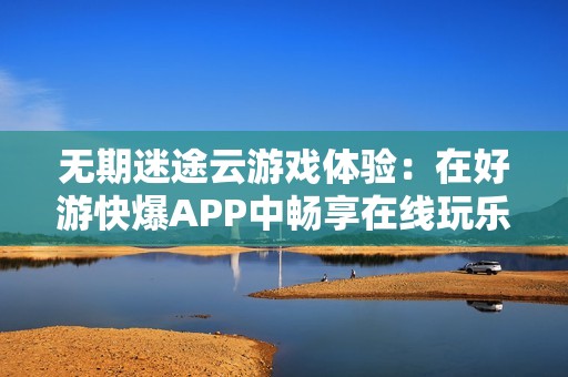 无期迷途云游戏体验：在好游快爆APP中畅享在线玩乐