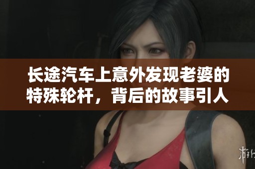 长途汽车上意外发现老婆的特殊轮杆，背后的故事引人深思