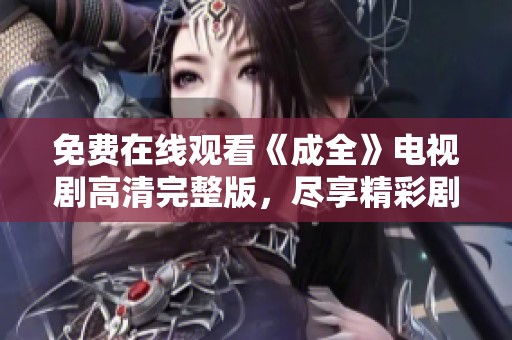 免费在线观看《成全》电视剧高清完整版，尽享精彩剧情与人物情感革新