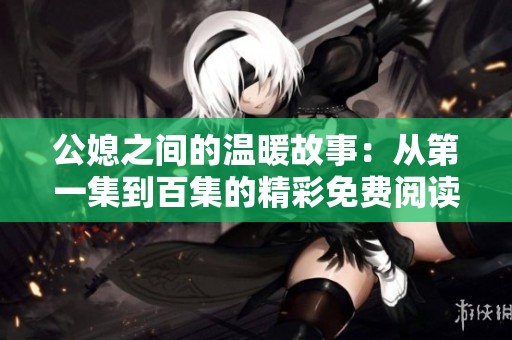 公媳之间的温暖故事：从第一集到百集的精彩免费阅读体验