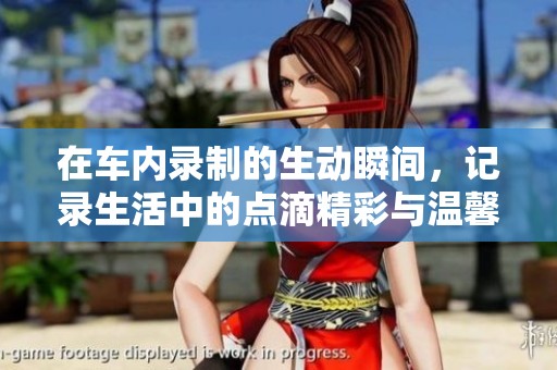 在车内录制的生动瞬间，记录生活中的点滴精彩与温馨时刻