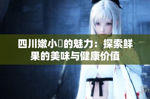 四川嫩小槡的魅力：探索鲜果的美味与健康价值