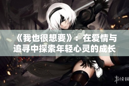《我也很想要》：在爱情与追寻中探索年轻心灵的成长与挣扎