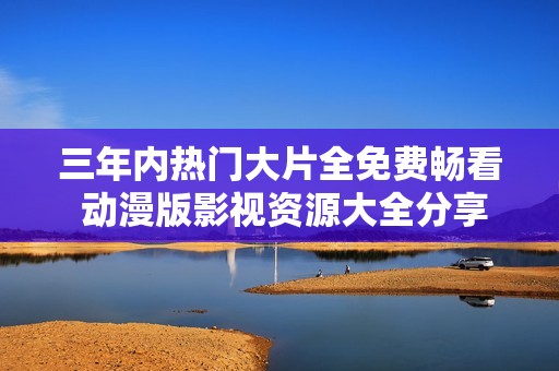 三年内热门大片全免费畅看 动漫版影视资源大全分享