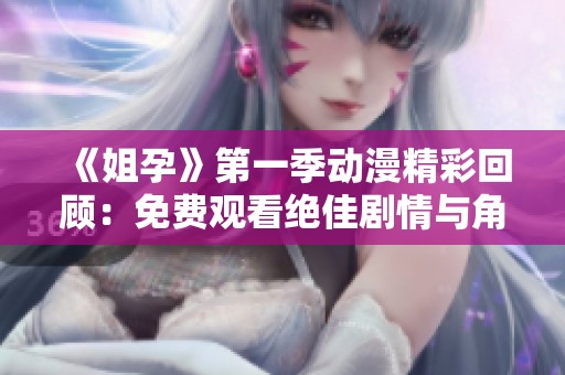 《姐孕》第一季动漫精彩回顾：免费观看绝佳剧情与角色魅力展现