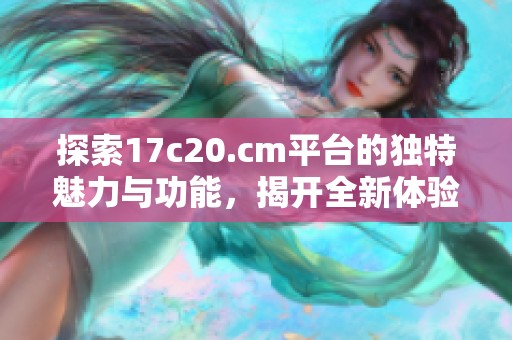 探索17c20.cm平台的独特魅力与功能，揭开全新体验之旅