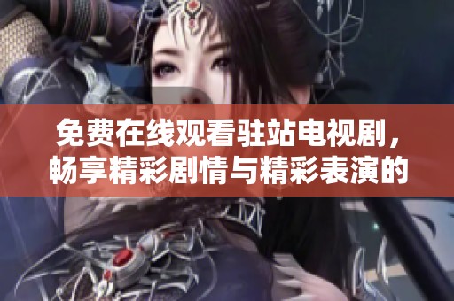 免费在线观看驻站电视剧，畅享精彩剧情与精彩表演的全新体验