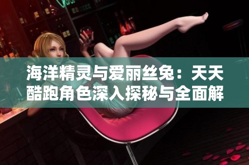 海洋精灵与爱丽丝兔：天天酷跑角色深入探秘与全面解析