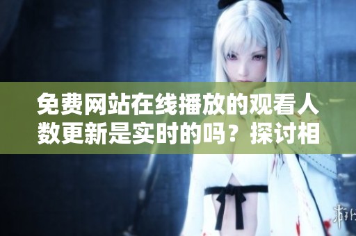 免费网站在线播放的观看人数更新是实时的吗？探讨相关内容与机制