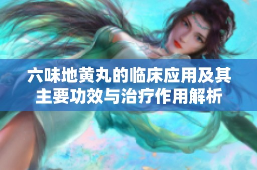 六味地黄丸的临床应用及其主要功效与治疗作用解析