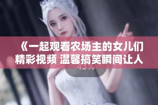 《一起观看农场主的女儿们精彩视频 温馨搞笑瞬间让人捧腹》