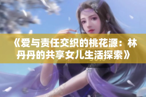 《爱与责任交织的桃花源：林丹丹的共享女儿生活探索》