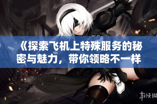 《探索飞机上特殊服务的秘密与魅力，带你领略不一样的空中体验》