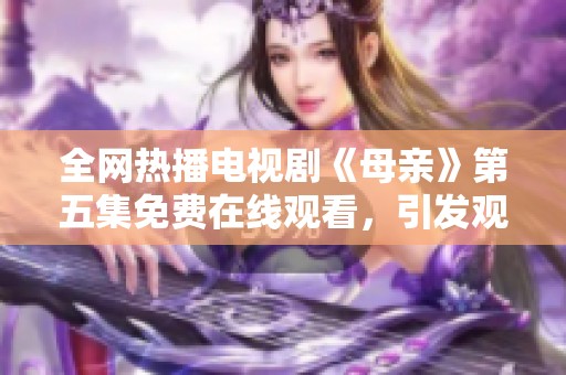 全网热播电视剧《母亲》第五集免费在线观看，引发观众热议与关注