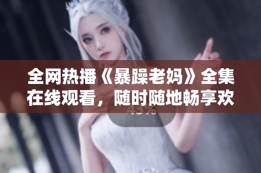全网热播《暴躁老妈》全集在线观看，随时随地畅享欢乐亲情剧体验