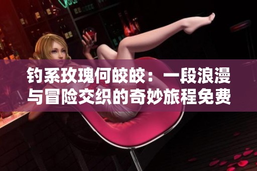 钓系玫瑰何皎皎：一段浪漫与冒险交织的奇妙旅程免费阅读