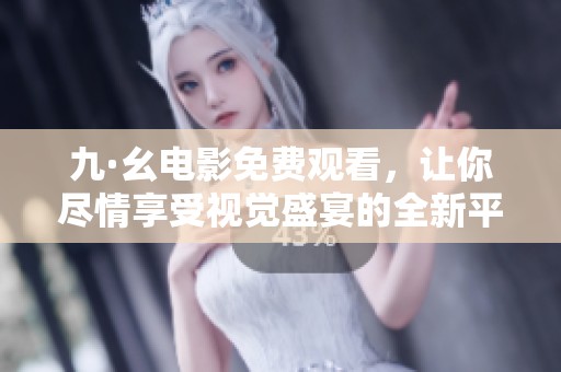 九·幺电影免费观看，让你尽情享受视觉盛宴的全新平台
