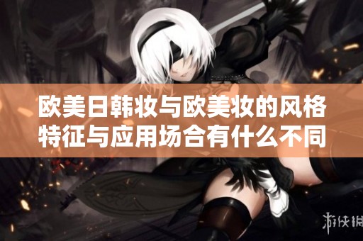 欧美日韩妆与欧美妆的风格特征与应用场合有什么不同之处探讨