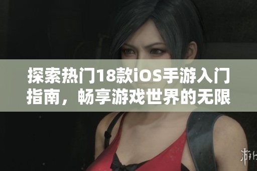 探索热门18款iOS手游入门指南，畅享游戏世界的无限乐趣与精彩体验