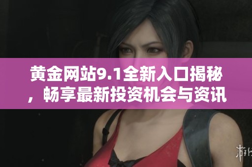 黄金网站9.1全新入口揭秘，畅享最新投资机会与资讯服务