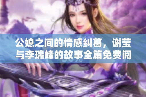 公媳之间的情感纠葛，谢莹与李瑞峰的故事全篇免费阅读