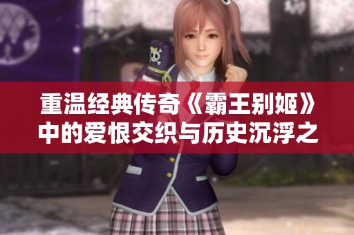 重温经典传奇《霸王别姬》中的爱恨交织与历史沉浮之美