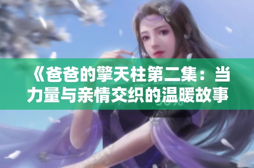《爸爸的擎天柱第二集：当力量与亲情交织的温暖故事继续展开》
