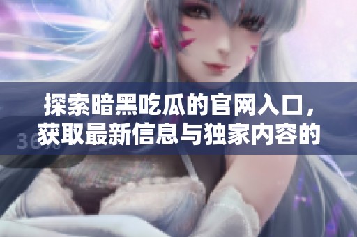 探索暗黑吃瓜的官网入口，获取最新信息与独家内容的最佳途径
