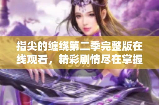 指尖的缠绕第二季完整版在线观看，精彩剧情尽在掌握之中