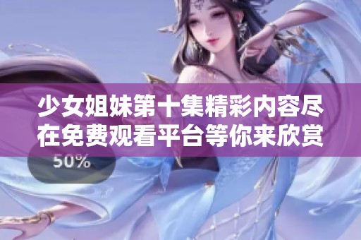 少女姐妹第十集精彩内容尽在免费观看平台等你来欣赏