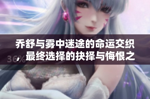 乔舒与雾中迷途的命运交织，最终选择的抉择与悔恨之路