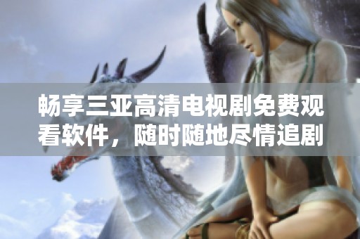 畅享三亚高清电视剧免费观看软件，随时随地尽情追剧无障碍