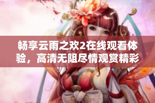 畅享云雨之欢2在线观看体验，高清无阻尽情观赏精彩剧情