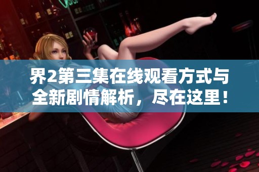 界2第三集在线观看方式与全新剧情解析，尽在这里！