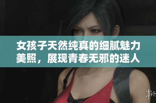 女孩子天然纯真的细腻魅力美照，展现青春无邪的迷人风采