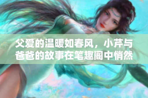 父爱的温暖如春风，小芹与爸爸的故事在笔趣阁中悄然绽放