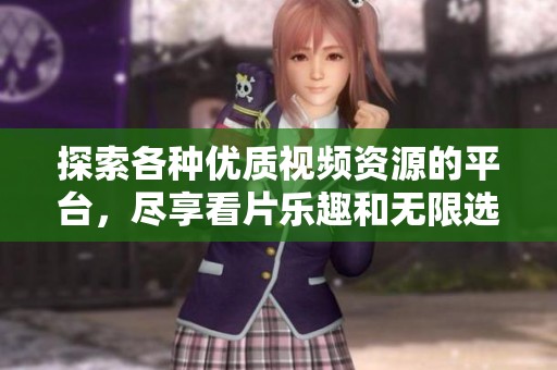 探索各种优质视频资源的平台，尽享看片乐趣和无限选择