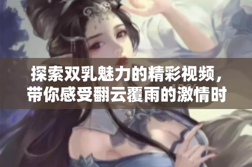 探索双乳魅力的精彩视频，带你感受翻云覆雨的激情时刻