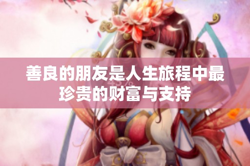 善良的朋友是人生旅程中最珍贵的财富与支持