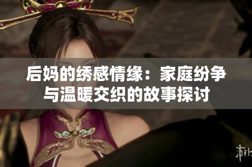 后妈的绣感情缘：家庭纷争与温暖交织的故事探讨