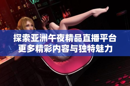 探索亚洲午夜精品直播平台更多精彩内容与独特魅力