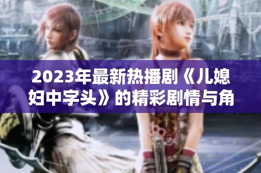 2023年最新热播剧《儿媳妇中字头》的精彩剧情与角色分析分享