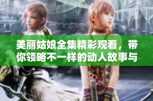 美丽姑娘全集精彩观看，带你领略不一样的动人故事与风采
