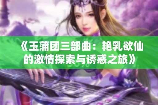 《玉蒲团三部曲：艳乳欲仙的激情探索与诱惑之旅》