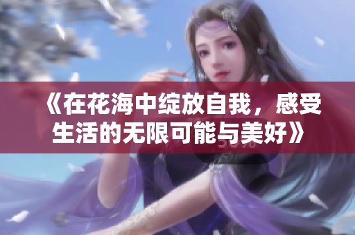 《在花海中绽放自我，感受生活的无限可能与美好》